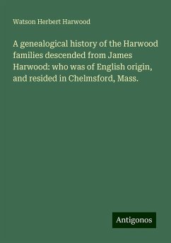 A genealogical history of the Harwood families descended from James Harwood: who was of English origin, and resided in Chelmsford, Mass. - Harwood, Watson Herbert