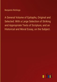 A General Volume of Epitaphs, Original and Selected: With a Large Selection of Striking and Appropriate Texts of Scripture, and an Historical and Moral Essay, on the Subject. - Richings, Benjamin