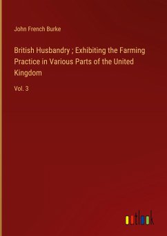 British Husbandry ; Exhibiting the Farming Practice in Various Parts of the United Kingdom - Burke, John French