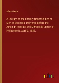 A Lecture on the Literary Opportunities of Men of Business: Delivered Before the Athenian Institute and Mercantile Library of Philadelphia, April 3, 1838.