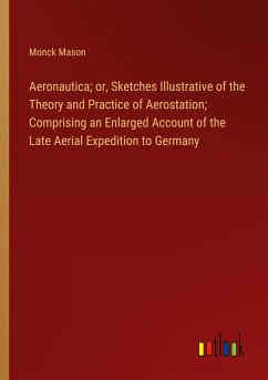 Aeronautica; or, Sketches Illustrative of the Theory and Practice of Aerostation; Comprising an Enlarged Account of the Late Aerial Expedition to Germany - Mason, Monck