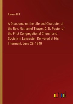 A Discourse on the Life and Character of the Rev. Nathaniel Thayer, D. D. Pastor of the First Congregational Church and Society in Lancaster, Delivered at His Interment, June 29, 1840