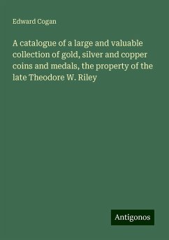 A catalogue of a large and valuable collection of gold, silver and copper coins and medals, the property of the late Theodore W. Riley - Cogan, Edward