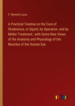 A Practical Treatise on the Cure of Strabismus, or Squint, by Operation, and by Milder Treatment ; with Some New Views of the Anatomy and Physiology of the Muscles of the Human Eye - Lucas, P. Bennett