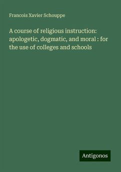 A course of religious instruction: apologetic, dogmatic, and moral : for the use of colleges and schools - Schouppe, Francois Xavier