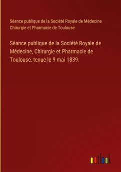 Séance publique de la Société Royale de Médecine, Chirurgie et Pharmacie de Toulouse, tenue le 9 mai 1839. Séance publique de la Société Royale de Médecine, Chirurgie et Pharmacie de Toulouse, tenue le 9 mai 1839.