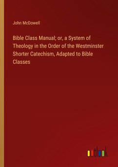 Bible Class Manual; or, a System of Theology in the Order of the Westminster Shorter Catechism, Adapted to Bible Classes