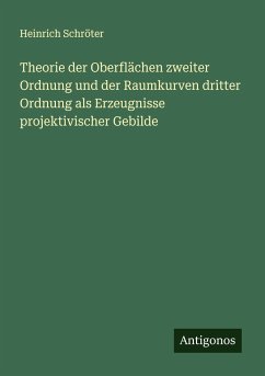 Theorie der Oberflächen zweiter Ordnung und der Raumkurven dritter Ordnung als Erzeugnisse projektivischer Gebilde - Schröter, Heinrich