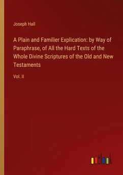 A Plain and Familier Explication: by Way of Paraphrase, of All the Hard Texts of the Whole Divine Scriptures of the Old and New Testaments