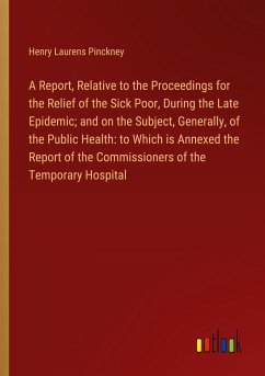 A Report, Relative to the Proceedings for the Relief of the Sick Poor, During the Late Epidemic; and on the Subject, Generally, of the Public Health: to Which is Annexed the Report of the Commissioners of the Temporary Hospital - Pinckney, Henry Laurens