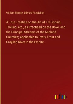 A True Treatise on the Art of Fly-Fishing, Trolling, etc., as Practised on the Dove, and the Principal Streams of the Midland Counties; Applicable to Every Trout and Grayling River in the Empire - Shipley, William; Fitzgibbon, Edward