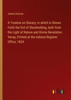 A Treatise on Slavery, in which is Shown Forth the Evil of Slaveholding, both from the Light of Nature and Divine Revelation. Vevay, Printed at the Indiana Register Office, 1824 - Duncan, James