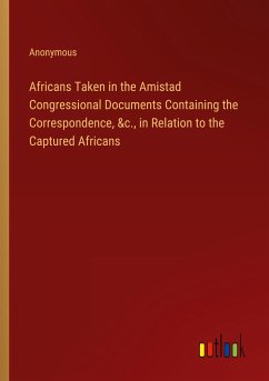 Africans Taken in the Amistad Congressional Documents Containing the Correspondence, &c., in Relation to the Captured Africans