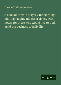 A book of private prayer / for morning, mid-day, night, and other times, with notes, for those who would live to God amid the business of daily life - Carter, Thomas Thellusson