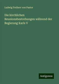 Die kirchlichen Reunionsbestrebungen während der Regierung Karls V - Pastor, Ludwig Freiherr Von