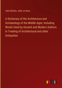 A Dictionary of the Architecture and Archaeology of the Middle Ages: Including Words Used by Ancient and Modern Authors in Treating of Architectural and other Antiquities - Britton, John; Le Keux, John