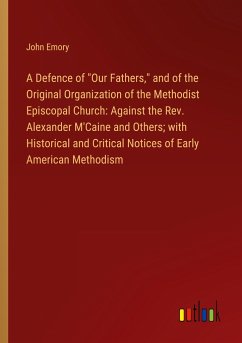 A Defence of &quote;Our Fathers,&quote; and of the Original Organization of the Methodist Episcopal Church: Against the Rev. Alexander M'Caine and Others; with Historical and Critical Notices of Early American Methodism