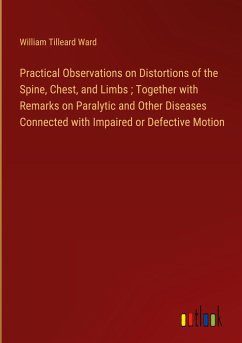 Practical Observations on Distortions of the Spine, Chest, and Limbs ; Together with Remarks on Paralytic and Other Diseases Connected with Impaired or Defective Motion - Ward, William Tilleard