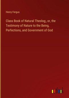 Class Book of Natural Theolog;, or, the Testimony of Nature to the Being, Perfections, and Government of God