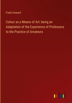 Colour as a Means of Art: being an Adaptation of the Experience of Professors to the Practice of Amateurs - Howard, Frank