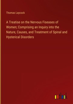 A Treatise on the Nervous Fiseases of Women; Comprising an Inquiry into the Nature, Causes, and Treatment of Spinal and Hysterical Disorders - Laycock, Thomas