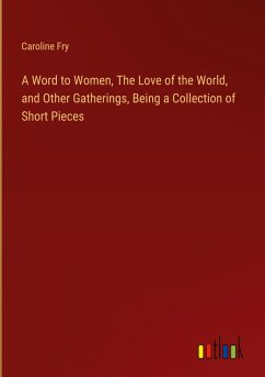 A Word to Women, The Love of the World, and Other Gatherings, Being a Collection of Short Pieces