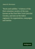 &quote;Boots and saddles.&quote; A history of the first volunteer cavalry of the war, known as the First New York (Lincoln) Cavalry, and also as the Sabre regiment. Its organization, campaigns and battles