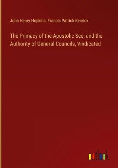 The Primacy of the Apostolic See, and the Authority of General Councils, Vindicated - Hopkins, John Henry; Kenrick, Francis Patrick