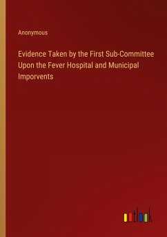 Evidence Taken by the First Sub-Committee Upon the Fever Hospital and Municipal Imporvents Evidence Taken by the First Sub-Committee Upon the Fever Hospital and Municipal Imporvents