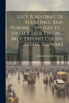 Lect. B. Ad Orat. De Statu Incl. Reip. Norimb. ... Invitat, Et ... Vitam B. Hier. Ebneri ... Brev. Exponit Christi. Gottl. Schwarz - Schwarz, Christian Gottlieb