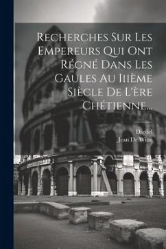 Recherches Sur Les Empereurs Qui Ont Régné Dans Les Gaules Au Iiième Siècle De L'ère Chétienne... - Witte, Jean De; Dardel