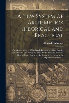 Cover A New System of Arithmetick Theorical and Practical: Wherein the Science of Numbers Is Demonstrated in a Regular Course Frm Its First Principles, Thro