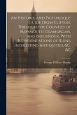 An Historic and Picturesque Guide From Clifton, Through the Counties of Monmouth, Glamorgan, and Brecknock, With Representations of Ruins, Interesting