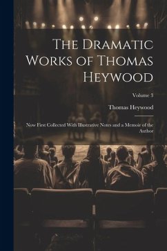 The Dramatic Works of Thomas Heywood: Now First Collected With Illustrative Notes and a Memoir of the Author; Volume 3 - Heywood, Thomas