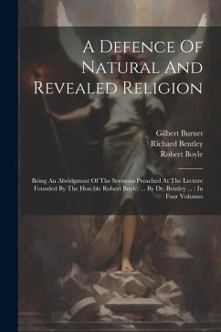 A Defence Of Natural And Revealed Religion: Being An Abridgment Of The Sermons Preached At The Lecture Founded By The Hon.ble Robert Boyle, ... By Dr. - Boyle, Robert; Burnet, Gilbert; Bentley, Richard