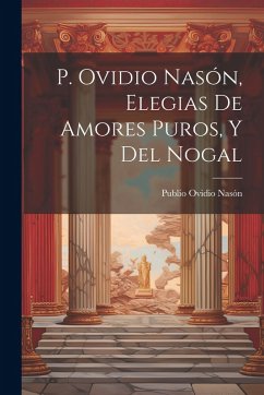 Cover P. Ovidio Nasón, Elegias De Amores Puros, Y Del Nogal