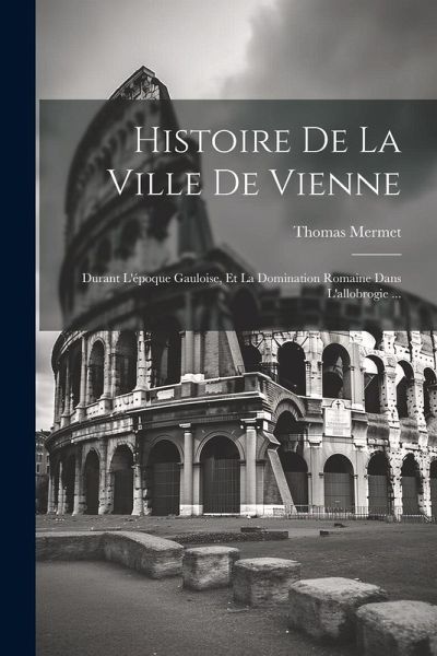 Histoire De La Ville De Vienne: Durant L'époque Gauloise, Et La Domination Romaine Dans L'allobrogie ...