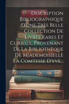 Description Bibliographique D'une Très Belle Collection De Livres Rares Et Curieux, Provenant De La Bibliothèque De M[ademois]elle La Comtesse D'yve.. - Anonymous