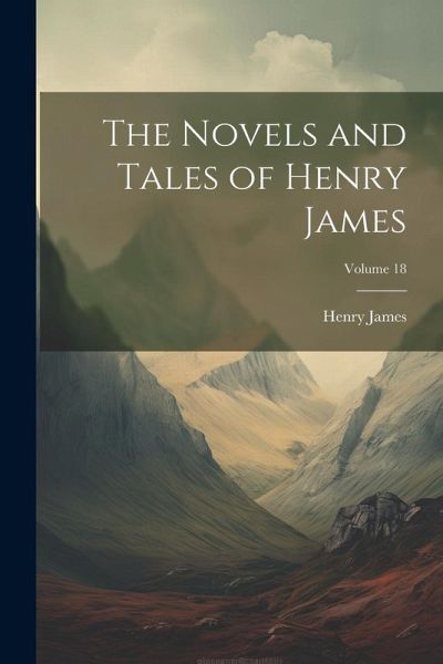 The Novels and Tales of Henry James; Volume 18 The Novels and Tales of Henry James; Volume 18