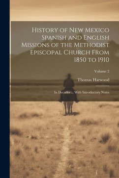 History of New Mexico Spanish and English Missions of the Methodist Episcopal Church From 1850 to 1910: In Decades ... With Introductory Notes; Volume - Harwood, Thomas