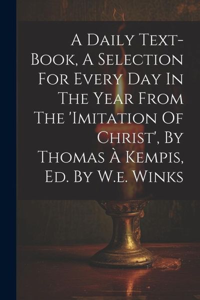 A Daily Text-book, A Selection For Every Day In The Year From The 'imitation Of Christ', By Thomas À Kempis, Ed. By W.e. Winks A Daily Text-book, A Selection For Every Day In The Year From The 'imitation Of Christ', By Thomas À Kempis, Ed. By W.e. Winks