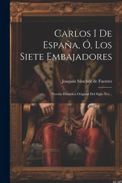 Carlos I De España, Ó, Los Siete Embajadores: Novela Histórica Original Del Siglo Xvi...