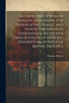 An Improved System of Nursery Gardening for Propagating Forest and Hardy Ornamental Evergreen & Deciduous Trees & Shrubs of General Description, by Se - Haynes, Thomas