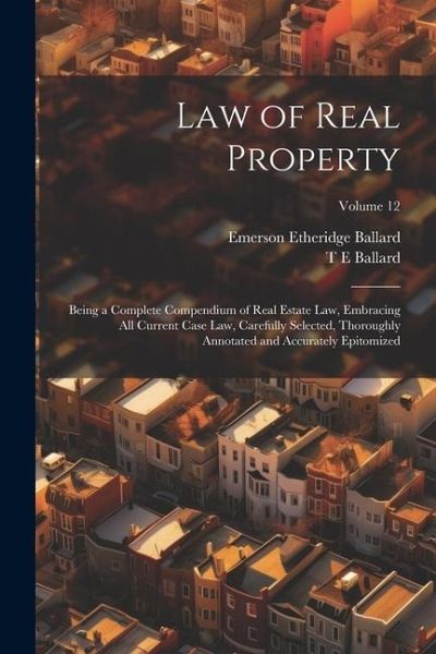 Law of Real Property: Being a Complete Compendium of Real Estate Law, Embracing All Current Case Law, Carefully Selected, Thoroughly Annotat Law of Real Property: Being a Complete Compendium of Real Estate Law, Embracing All Current Case Law, Carefully Selected, Thoroughly Annotat