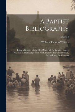 Cover A Baptist Bibliography; Being a Register of the Chief Materials for Baptist History, Whether in Manuscript or in Print, Preserved in Great Britain, Ireland, and the Colonies; Volume 1