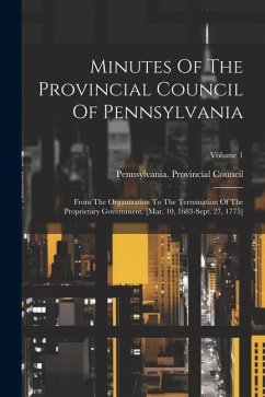 Minutes Of The Provincial Council Of Pennsylvania: From The Organization To The Termination Of The Proprietary Government. [mar. 10, 1683-sept. 27, 17 - Council, Pennsylvania Provincial