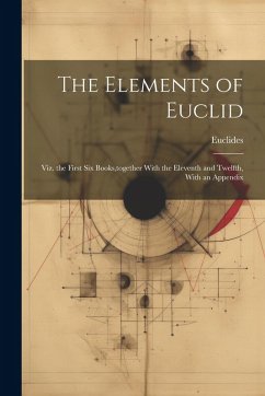 The Elements of Euclid: Viz. the First Six Books, together With the Eleventh and Twelfth, With an Appendix - Euclides