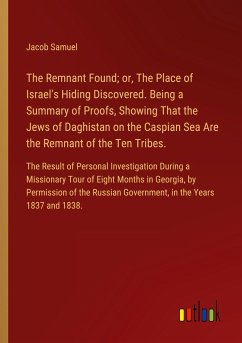 The Remnant Found; or, The Place of Israel's Hiding Discovered. Being a Summary of Proofs, Showing That the Jews of Daghistan on the Caspian Sea Are the Remnant of the Ten Tribes.