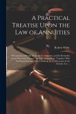 A Practical Treatise Upon the Law of Annuities: Wherein the Different Securities for Annuities, and the Remedies for the Recovery Thereof, Are Fully E A Practical Treatise Upon the Law of Annuities: Wherein the Different Securities for Annuities, and the Remedies for the Recovery Thereof, Are Fully E