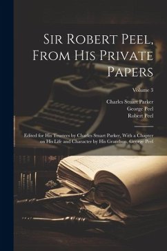 Sir Robert Peel, From his Private Papers: Edited for his Trustees by Charles Stuart Parker, With a Chapter on his Life and Character by his Grandson, - Parker, Charles Stuart; Peel, Robert; Peel, George